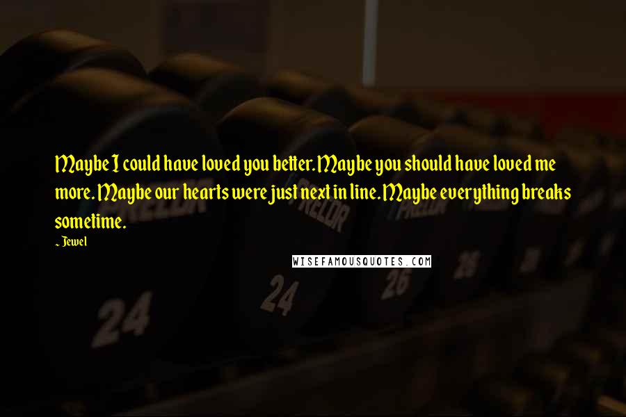 Jewel Quotes: Maybe I could have loved you better. Maybe you should have loved me more. Maybe our hearts were just next in line. Maybe everything breaks sometime.