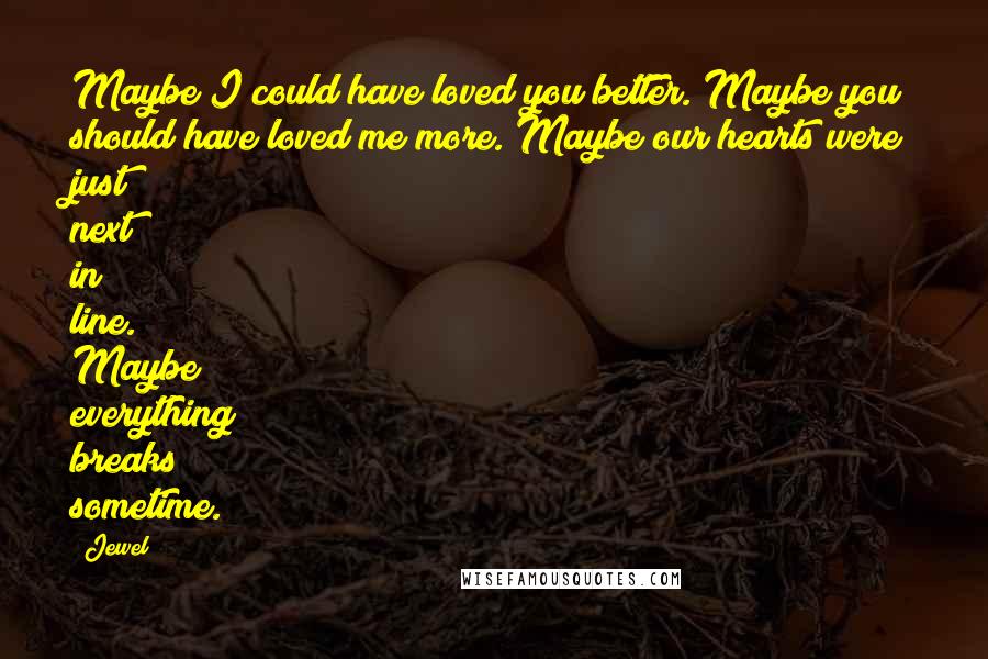 Jewel Quotes: Maybe I could have loved you better. Maybe you should have loved me more. Maybe our hearts were just next in line. Maybe everything breaks sometime.