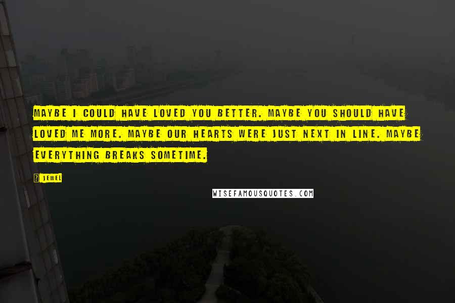 Jewel Quotes: Maybe I could have loved you better. Maybe you should have loved me more. Maybe our hearts were just next in line. Maybe everything breaks sometime.