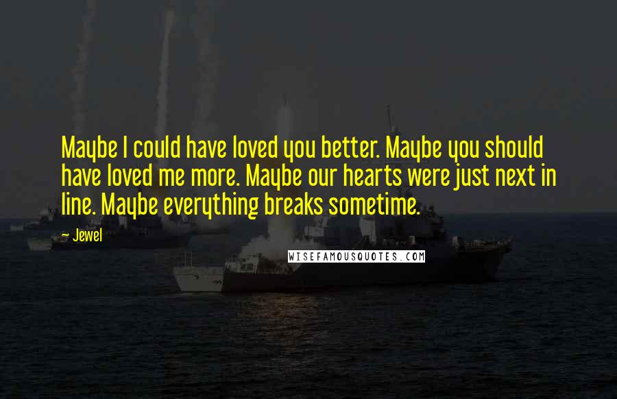 Jewel Quotes: Maybe I could have loved you better. Maybe you should have loved me more. Maybe our hearts were just next in line. Maybe everything breaks sometime.