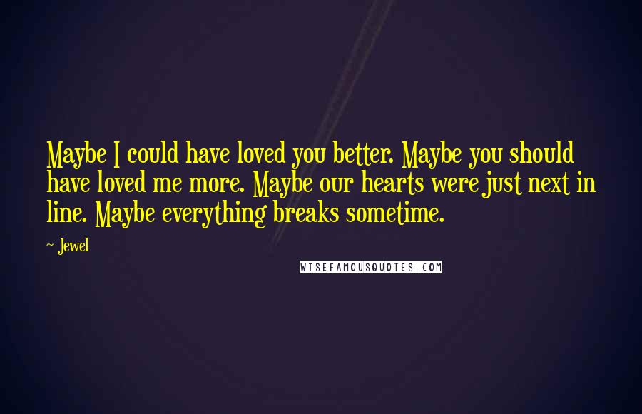 Jewel Quotes: Maybe I could have loved you better. Maybe you should have loved me more. Maybe our hearts were just next in line. Maybe everything breaks sometime.