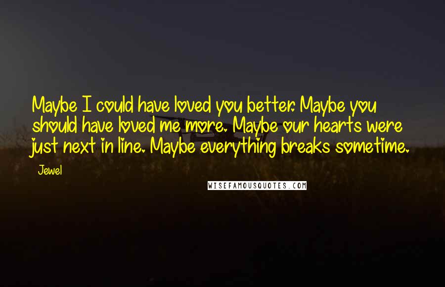 Jewel Quotes: Maybe I could have loved you better. Maybe you should have loved me more. Maybe our hearts were just next in line. Maybe everything breaks sometime.