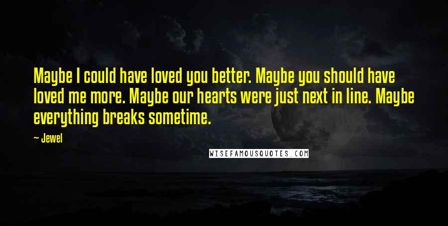 Jewel Quotes: Maybe I could have loved you better. Maybe you should have loved me more. Maybe our hearts were just next in line. Maybe everything breaks sometime.
