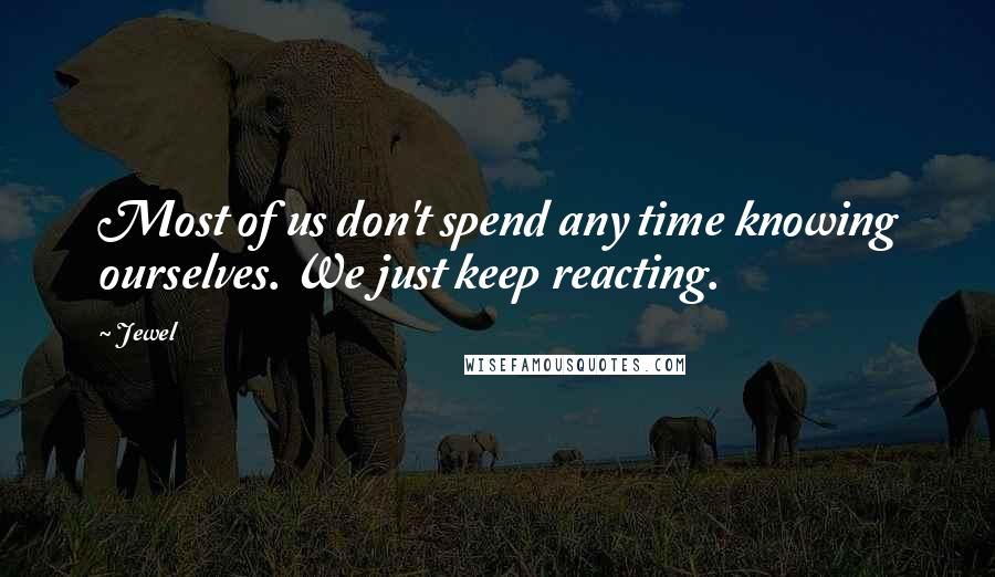 Jewel Quotes: Most of us don't spend any time knowing ourselves. We just keep reacting.