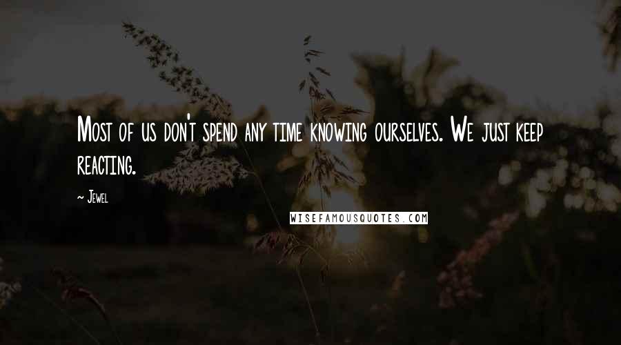 Jewel Quotes: Most of us don't spend any time knowing ourselves. We just keep reacting.