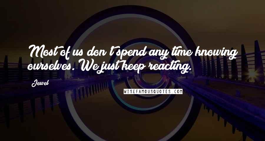 Jewel Quotes: Most of us don't spend any time knowing ourselves. We just keep reacting.