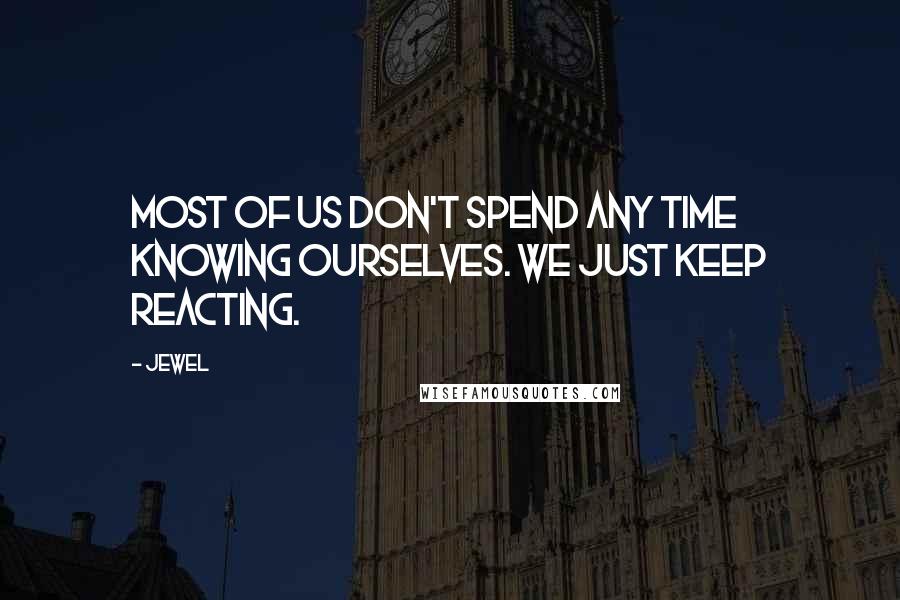 Jewel Quotes: Most of us don't spend any time knowing ourselves. We just keep reacting.