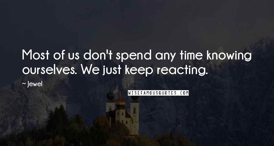 Jewel Quotes: Most of us don't spend any time knowing ourselves. We just keep reacting.