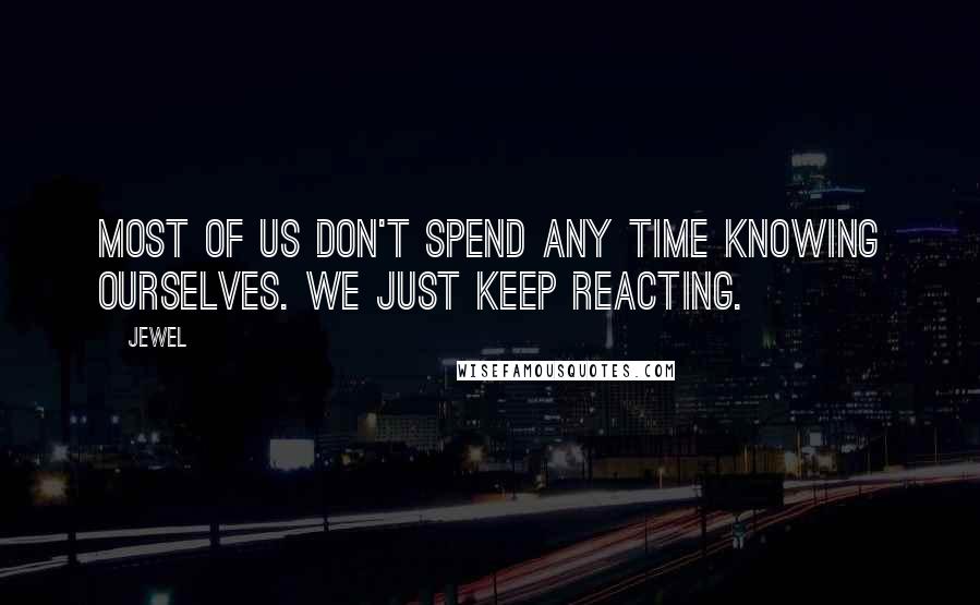 Jewel Quotes: Most of us don't spend any time knowing ourselves. We just keep reacting.