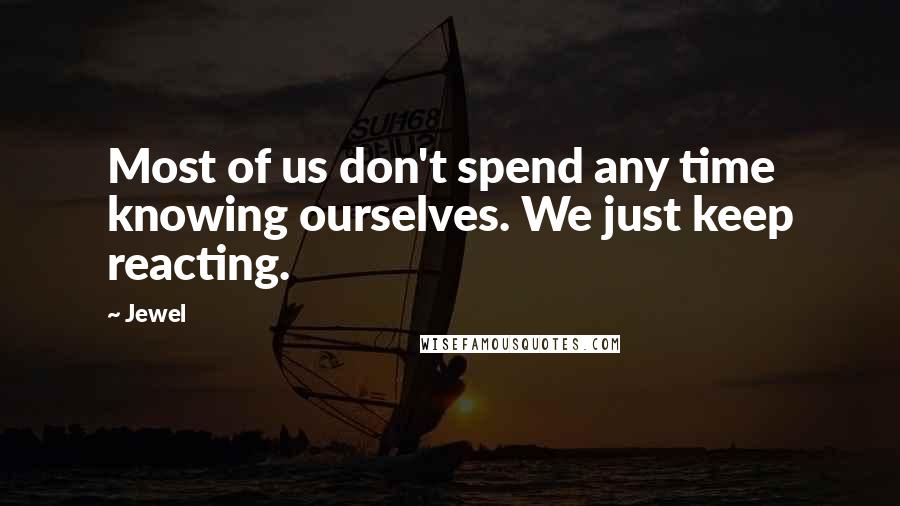 Jewel Quotes: Most of us don't spend any time knowing ourselves. We just keep reacting.