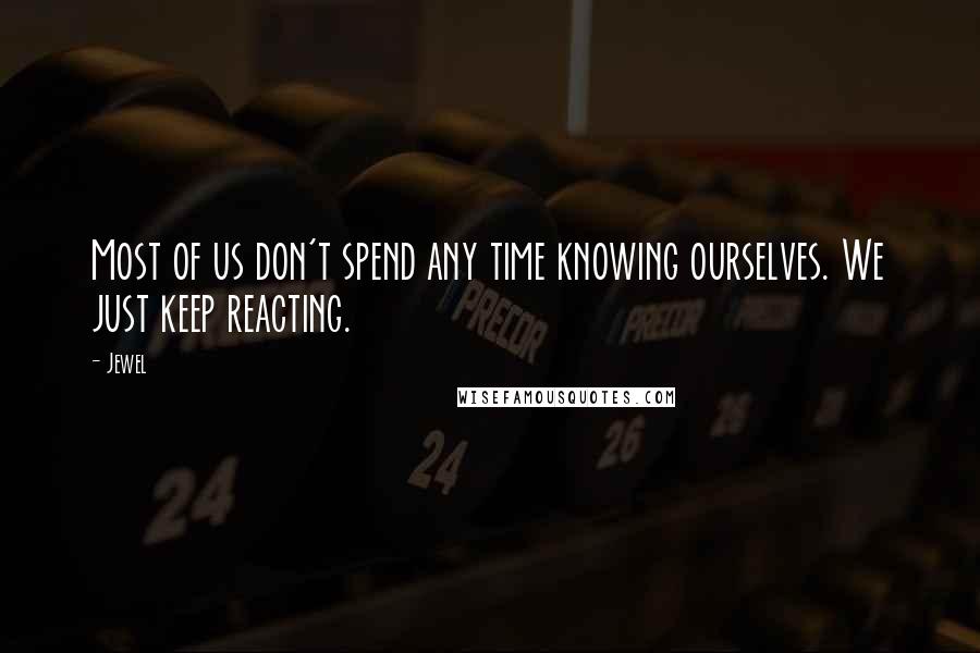 Jewel Quotes: Most of us don't spend any time knowing ourselves. We just keep reacting.