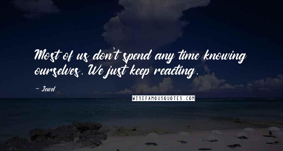 Jewel Quotes: Most of us don't spend any time knowing ourselves. We just keep reacting.