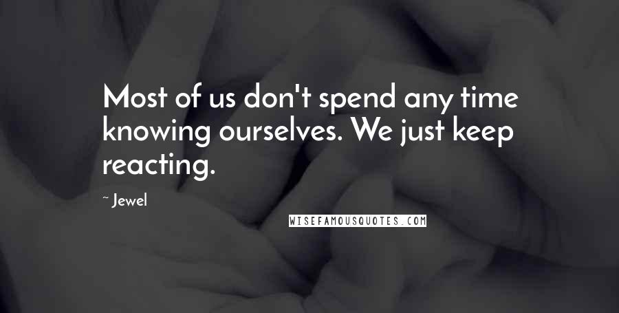 Jewel Quotes: Most of us don't spend any time knowing ourselves. We just keep reacting.