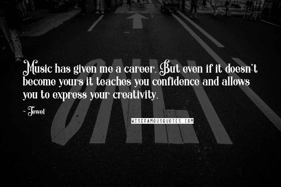 Jewel Quotes: Music has given me a career. But even if it doesn't become yours it teaches you confidence and allows you to express your creativity.