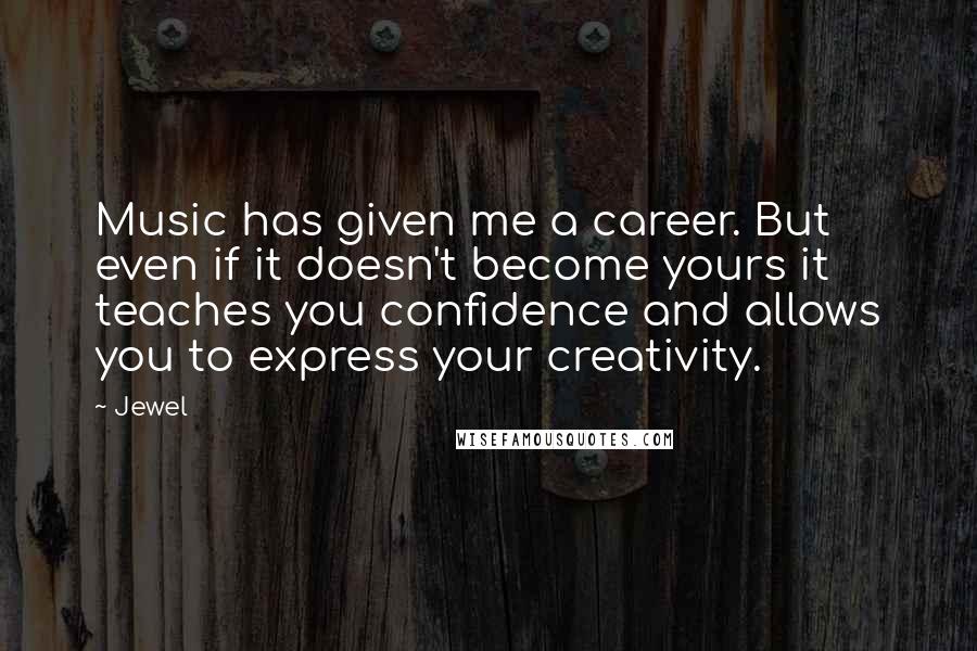 Jewel Quotes: Music has given me a career. But even if it doesn't become yours it teaches you confidence and allows you to express your creativity.