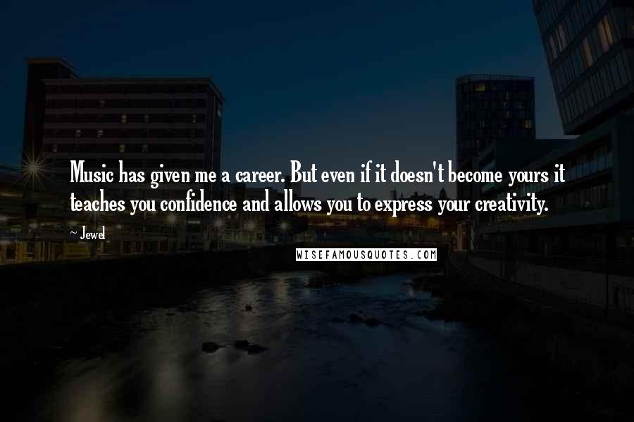 Jewel Quotes: Music has given me a career. But even if it doesn't become yours it teaches you confidence and allows you to express your creativity.