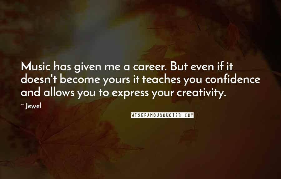 Jewel Quotes: Music has given me a career. But even if it doesn't become yours it teaches you confidence and allows you to express your creativity.