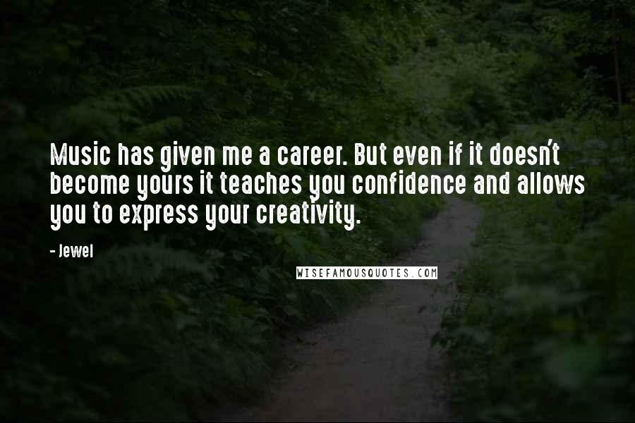 Jewel Quotes: Music has given me a career. But even if it doesn't become yours it teaches you confidence and allows you to express your creativity.