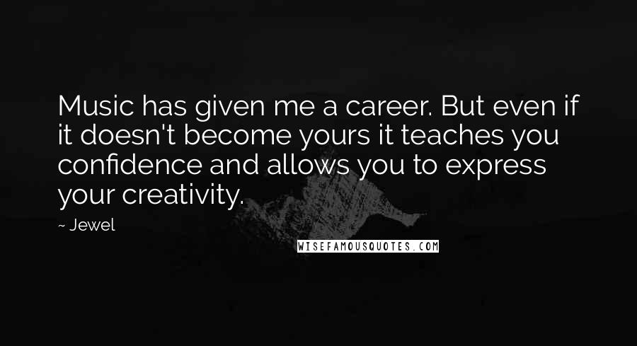 Jewel Quotes: Music has given me a career. But even if it doesn't become yours it teaches you confidence and allows you to express your creativity.