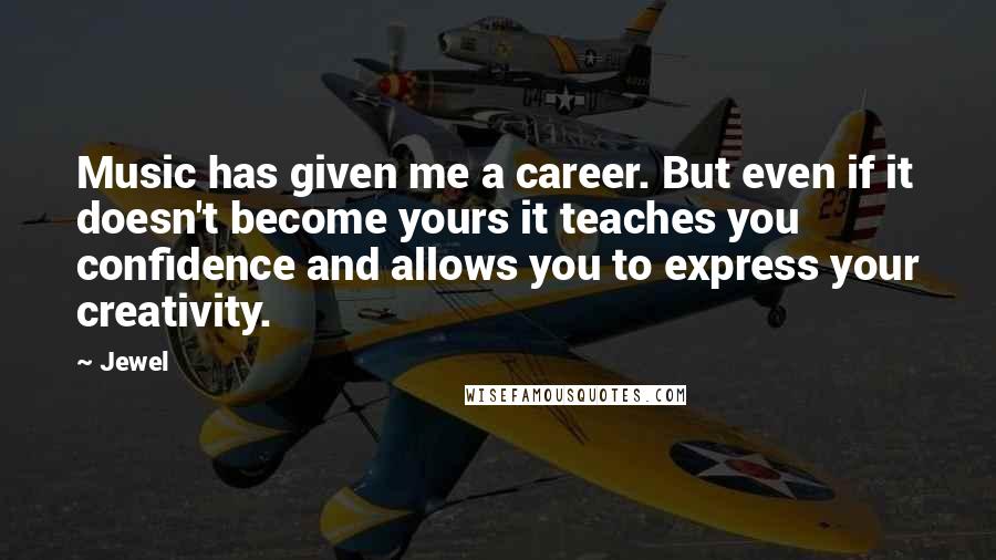 Jewel Quotes: Music has given me a career. But even if it doesn't become yours it teaches you confidence and allows you to express your creativity.