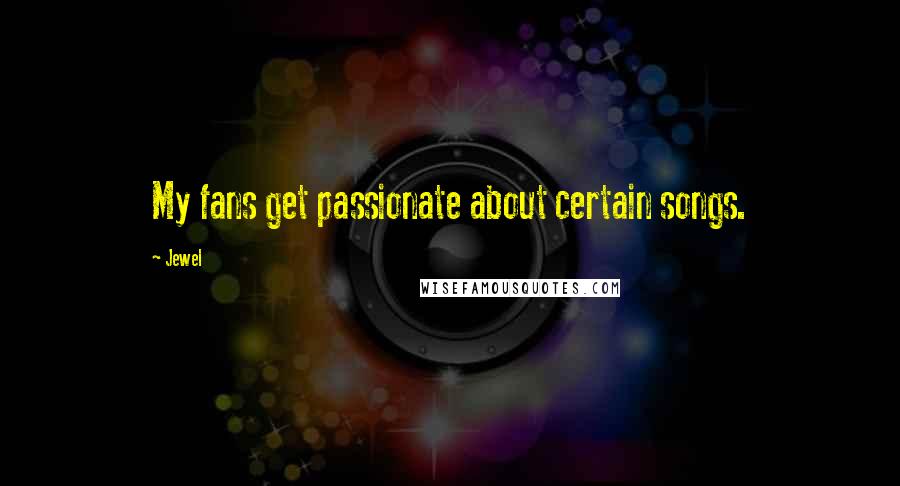 Jewel Quotes: My fans get passionate about certain songs.