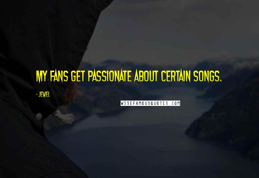 Jewel Quotes: My fans get passionate about certain songs.