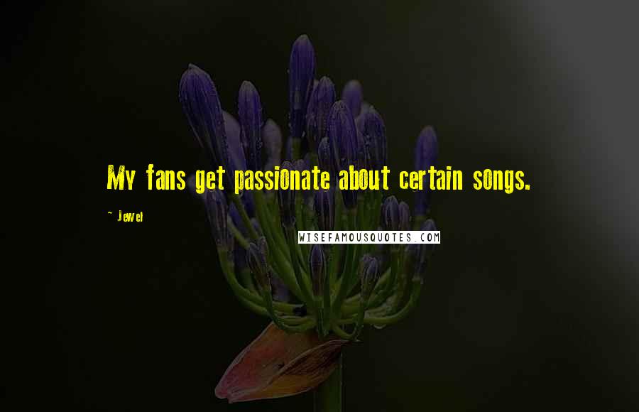 Jewel Quotes: My fans get passionate about certain songs.