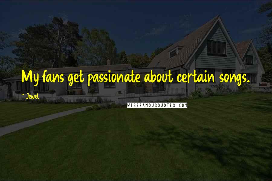 Jewel Quotes: My fans get passionate about certain songs.