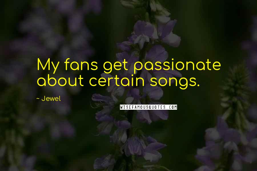 Jewel Quotes: My fans get passionate about certain songs.