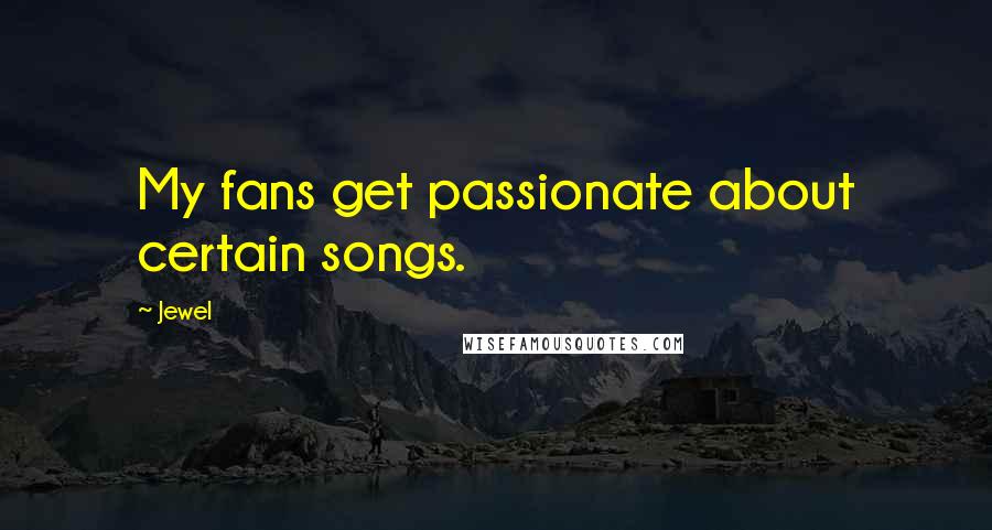 Jewel Quotes: My fans get passionate about certain songs.