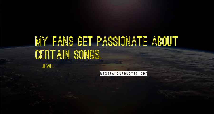 Jewel Quotes: My fans get passionate about certain songs.