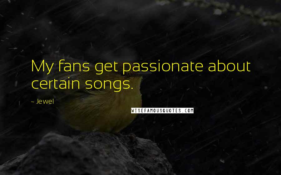 Jewel Quotes: My fans get passionate about certain songs.