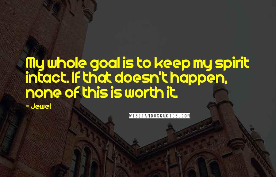 Jewel Quotes: My whole goal is to keep my spirit intact. If that doesn't happen, none of this is worth it.