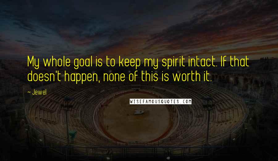 Jewel Quotes: My whole goal is to keep my spirit intact. If that doesn't happen, none of this is worth it.