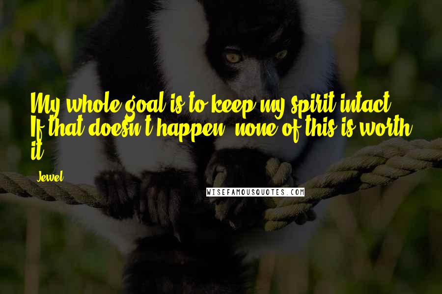 Jewel Quotes: My whole goal is to keep my spirit intact. If that doesn't happen, none of this is worth it.