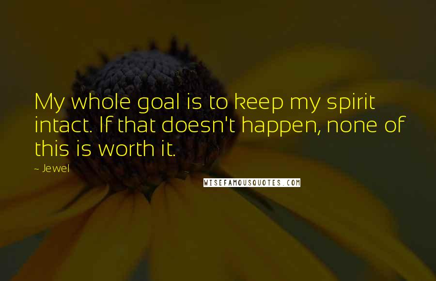 Jewel Quotes: My whole goal is to keep my spirit intact. If that doesn't happen, none of this is worth it.