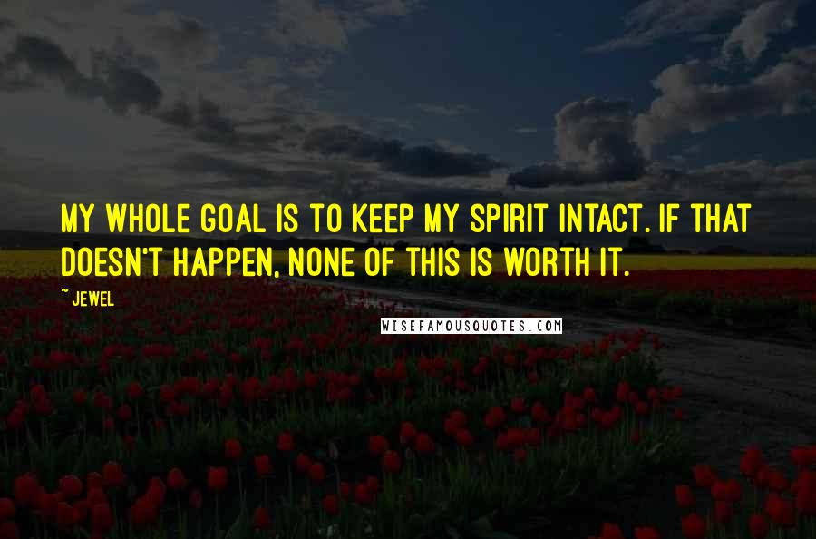 Jewel Quotes: My whole goal is to keep my spirit intact. If that doesn't happen, none of this is worth it.