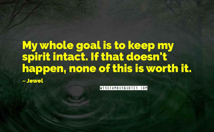 Jewel Quotes: My whole goal is to keep my spirit intact. If that doesn't happen, none of this is worth it.