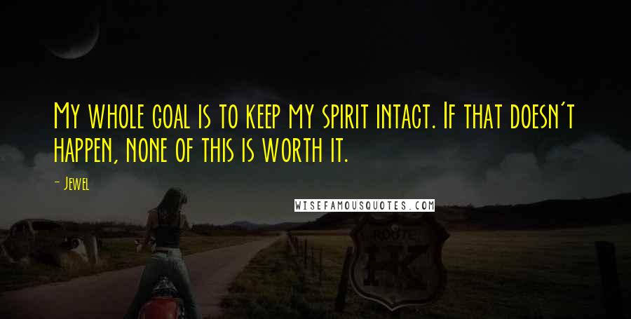 Jewel Quotes: My whole goal is to keep my spirit intact. If that doesn't happen, none of this is worth it.