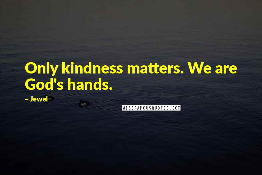 Jewel Quotes: Only kindness matters. We are God's hands.