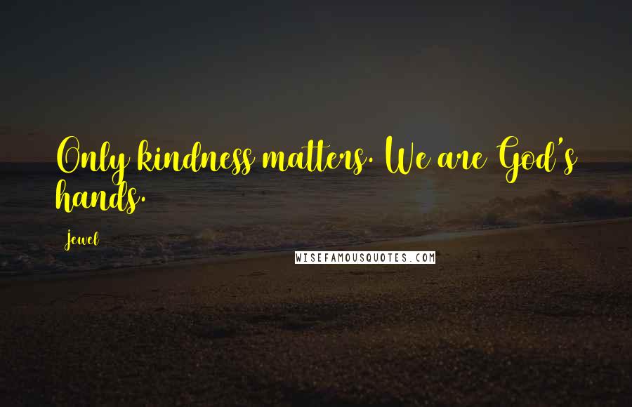 Jewel Quotes: Only kindness matters. We are God's hands.