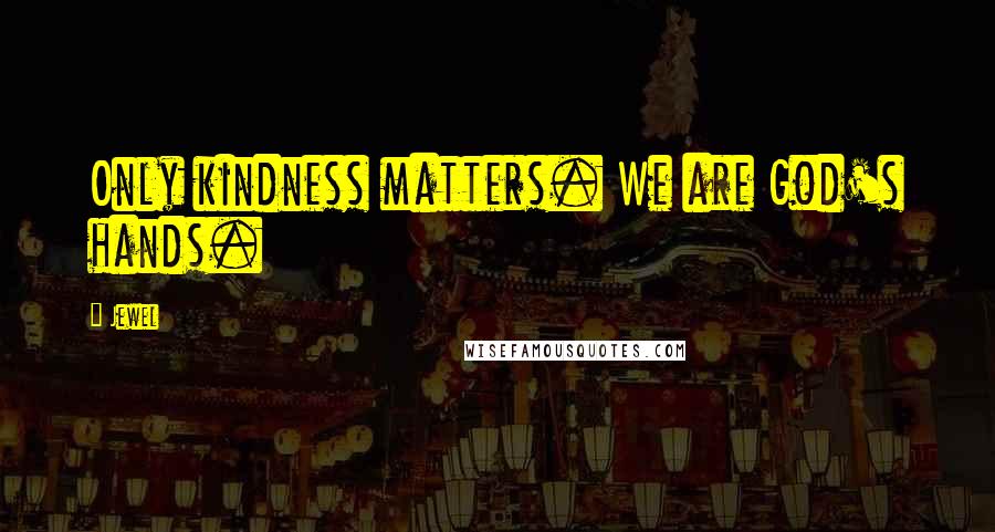 Jewel Quotes: Only kindness matters. We are God's hands.