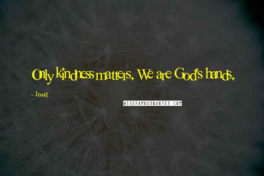 Jewel Quotes: Only kindness matters. We are God's hands.