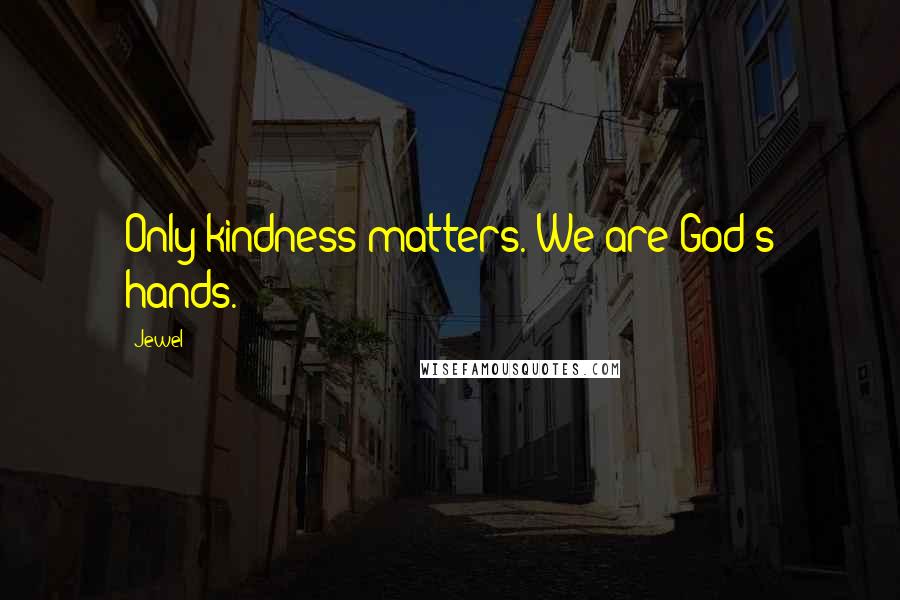 Jewel Quotes: Only kindness matters. We are God's hands.