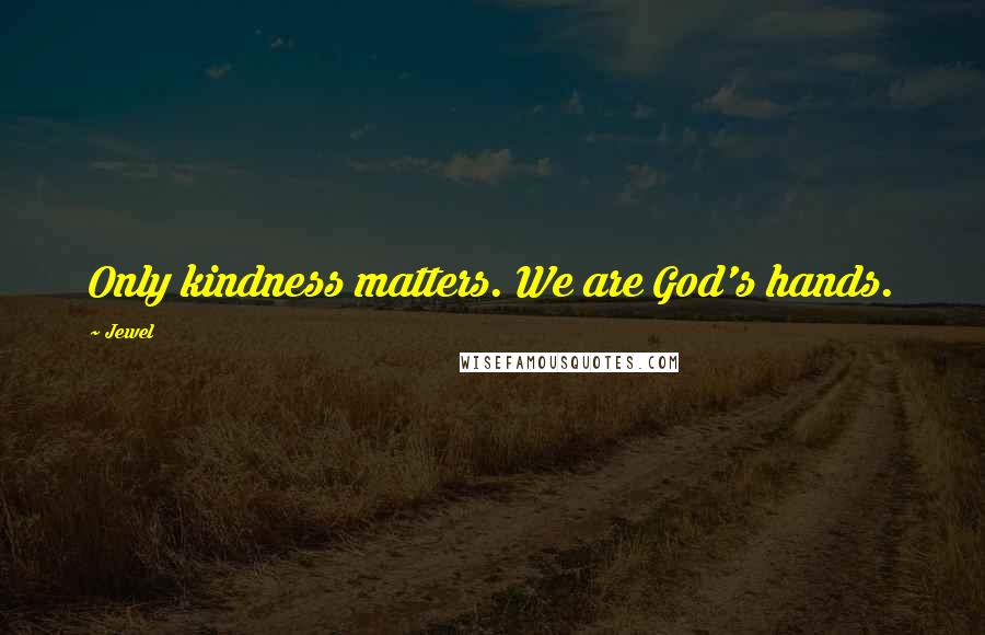 Jewel Quotes: Only kindness matters. We are God's hands.