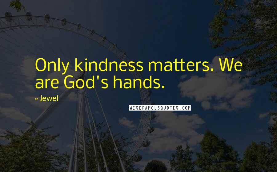 Jewel Quotes: Only kindness matters. We are God's hands.