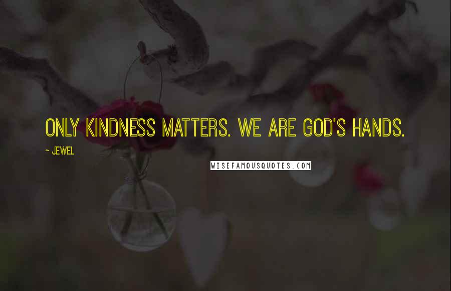 Jewel Quotes: Only kindness matters. We are God's hands.