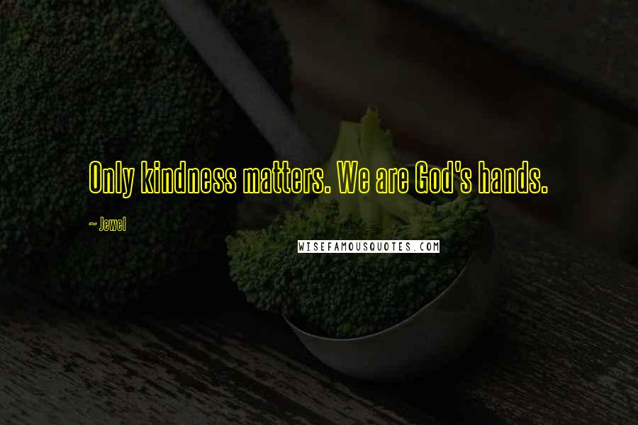 Jewel Quotes: Only kindness matters. We are God's hands.