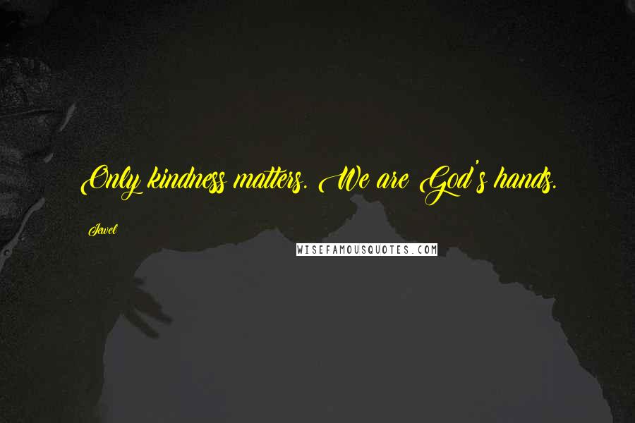 Jewel Quotes: Only kindness matters. We are God's hands.