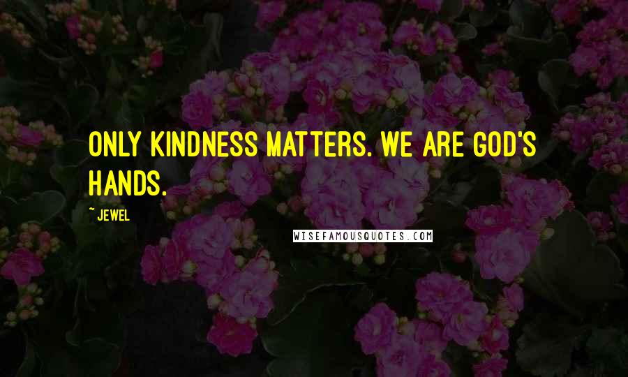 Jewel Quotes: Only kindness matters. We are God's hands.